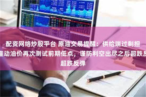 配资网络炒股平台 原油交易提醒：供给端过剩担忧推动油价再次测试前期低点，谨防利空出尽之后超跌反弹