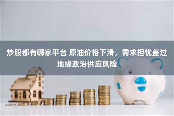 炒股都有哪家平台 原油价格下滑，需求担忧盖过地缘政治供应风险