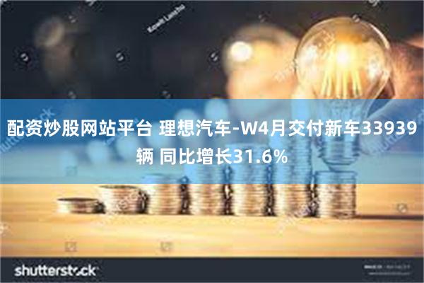 配资炒股网站平台 理想汽车-W4月交付新车33939辆 同比增长31.6%