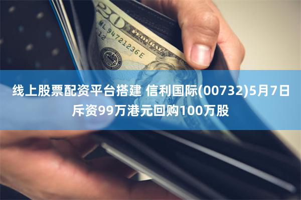 线上股票配资平台搭建 信利国际(00732)5月7日斥资99万港元回购100万股