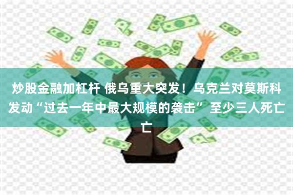 炒股金融加杠杆 俄乌重大突发！乌克兰对莫斯科发动“过去一年中最大规模的袭击” 至少三人死亡