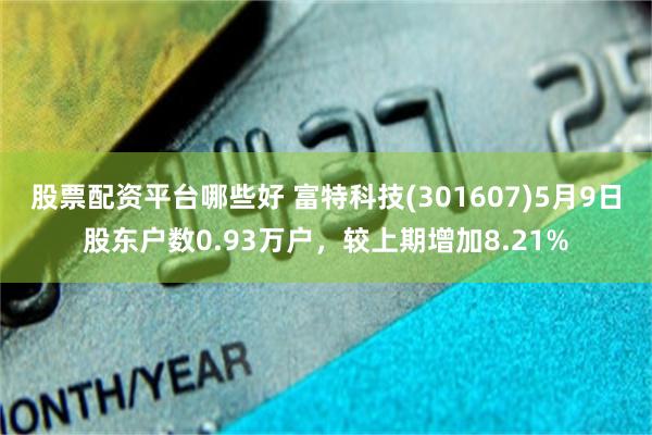 股票配资平台哪些好 富特科技(301607)5月9日股东户数0.93万户，较上期增加8.21%