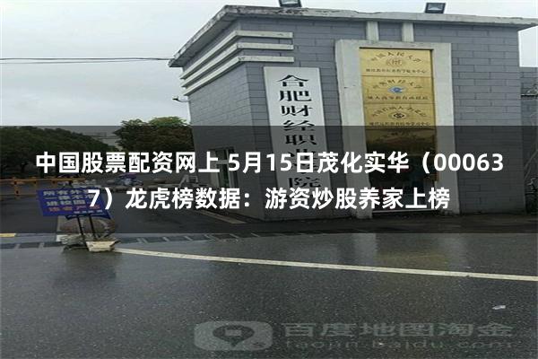 中国股票配资网上 5月15日茂化实华（000637）龙虎榜数据：游资炒股养家上榜