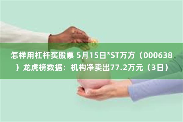 怎样用杠杆买股票 5月15日*ST万方（000638）龙虎榜数据：机构净卖出77.2万元（3日）