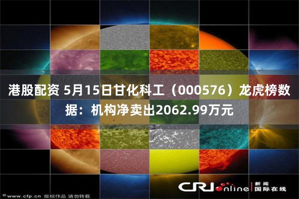 港股配资 5月15日甘化科工（000576）龙虎榜数据：机构净卖出2062.99万元
