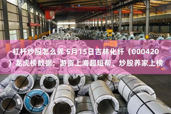 杠杆炒股怎么弄 5月15日吉林化纤（000420）龙虎榜数据：游资上海超短帮、炒股养家上榜