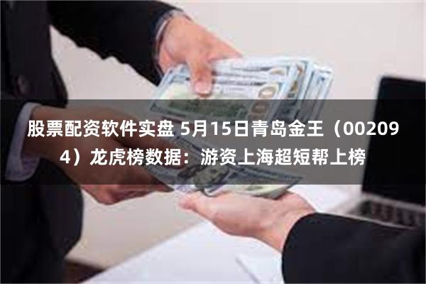 股票配资软件实盘 5月15日青岛金王（002094）龙虎榜数据：游资上海超短帮上榜