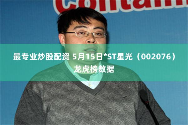 最专业炒股配资 5月15日*ST星光（002076）龙虎榜数据