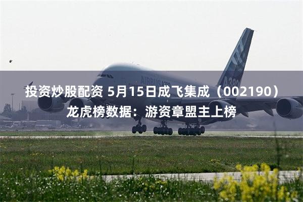 投资炒股配资 5月15日成飞集成（002190）龙虎榜数据：游资章盟主上榜