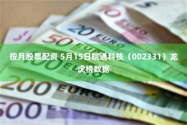 按月股票配资 5月15日皖通科技（002331）龙虎榜数据