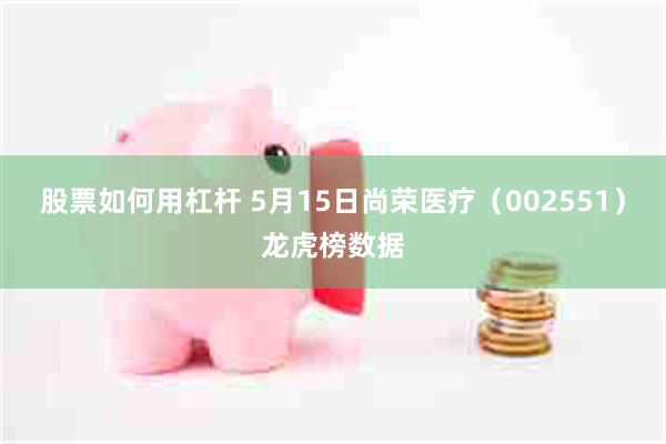 股票如何用杠杆 5月15日尚荣医疗（002551）龙虎榜数据