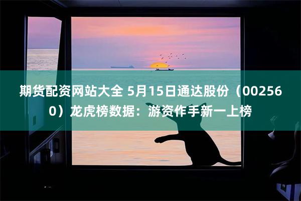 期货配资网站大全 5月15日通达股份（002560）龙虎榜数据：游资作手新一上榜