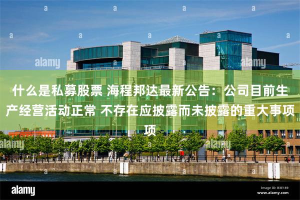 什么是私募股票 海程邦达最新公告：公司目前生产经营活动正常 不存在应披露而未披露的重大事项