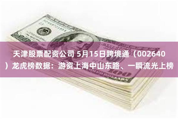天津股票配资公司 5月15日跨境通（002640）龙虎榜数据：游资上海中山东路、一瞬流光上榜