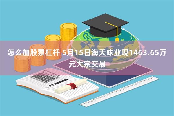 怎么加股票杠杆 5月15日海天味业现1463.65万元大宗交易