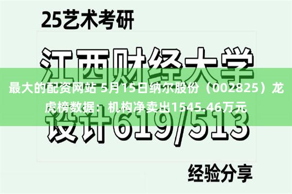最大的配资网站 5月15日纳尔股份（002825）龙虎榜数据：机构净卖出1545.46万元