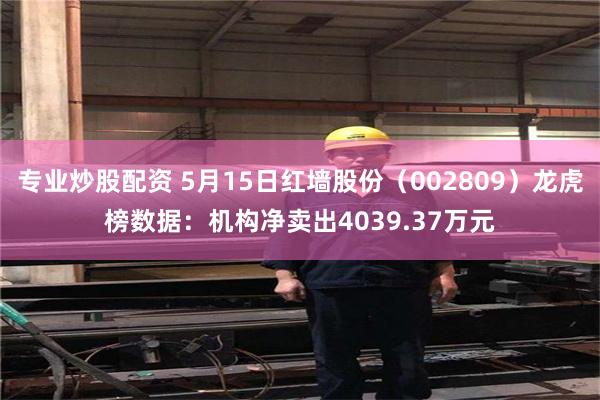 专业炒股配资 5月15日红墙股份（002809）龙虎榜数据：机构净卖出4039.37万元