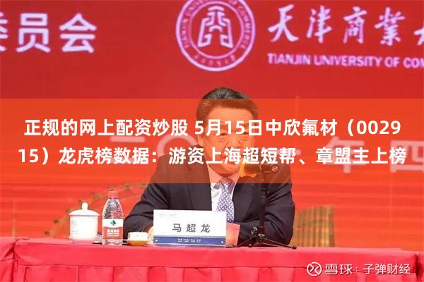 正规的网上配资炒股 5月15日中欣氟材（002915）龙虎榜数据：游资上海超短帮、章盟主上榜