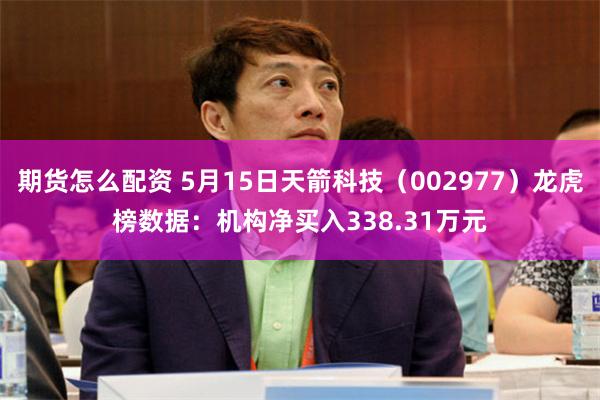 期货怎么配资 5月15日天箭科技（002977）龙虎榜数据：机构净买入338.31万元
