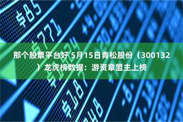 那个股票平台好 5月15日青松股份（300132）龙虎榜数据：游资章盟主上榜