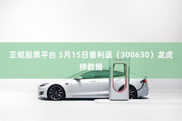 正规股票平台 5月15日普利退（300630）龙虎榜数据