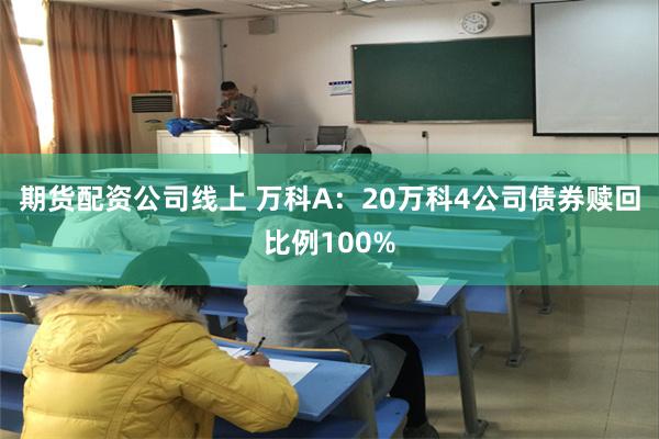 期货配资公司线上 万科A：20万科4公司债券赎回比例100%