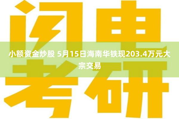 小额资金炒股 5月15日海南华铁现203.4万元大宗交易