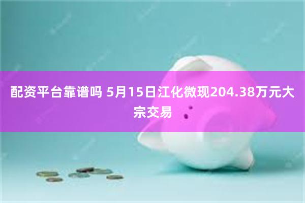 配资平台靠谱吗 5月15日江化微现204.38万元大宗交易