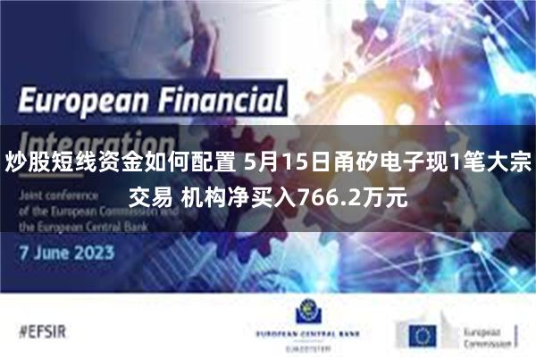 炒股短线资金如何配置 5月15日甬矽电子现1笔大宗交易 机构净买入766.2万元