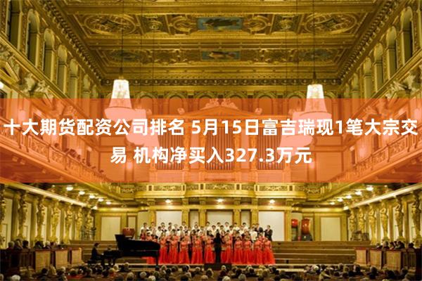 十大期货配资公司排名 5月15日富吉瑞现1笔大宗交易 机构净买入327.3万元