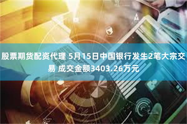 股票期货配资代理 5月15日中国银行发生2笔大宗交易 成交金额3403.26万元