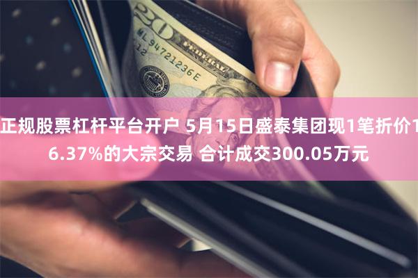 正规股票杠杆平台开户 5月15日盛泰集团现1笔折价16.37%的大宗交易 合计成交300.05万元