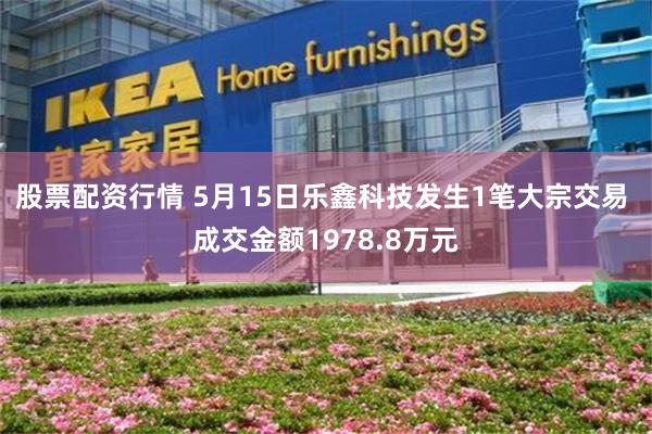 股票配资行情 5月15日乐鑫科技发生1笔大宗交易 成交金额1978.8万元