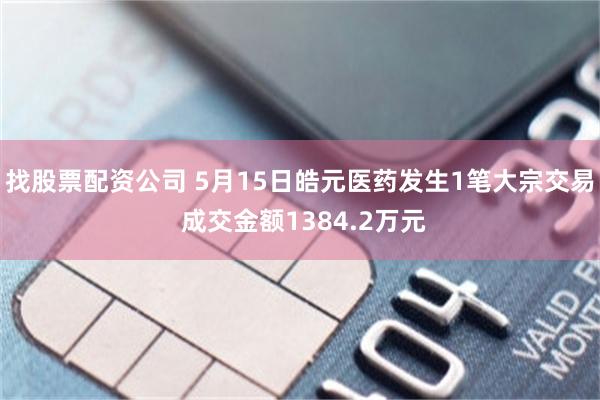 找股票配资公司 5月15日皓元医药发生1笔大宗交易 成交金额1384.2万元