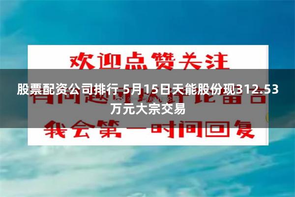 股票配资公司排行 5月15日天能股份现312.53万元大宗交易