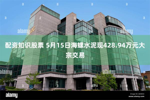 配资知识股票 5月15日海螺水泥现428.94万元大宗交易