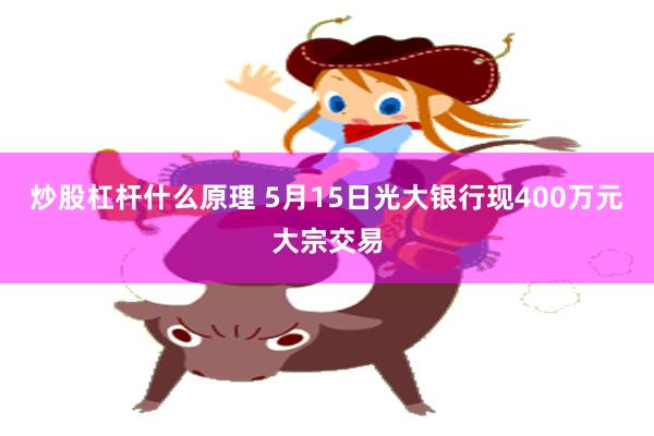 炒股杠杆什么原理 5月15日光大银行现400万元大宗交易