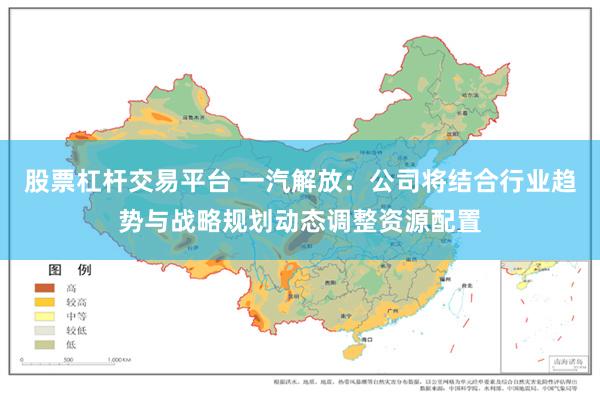 股票杠杆交易平台 一汽解放：公司将结合行业趋势与战略规划动态调整资源配置