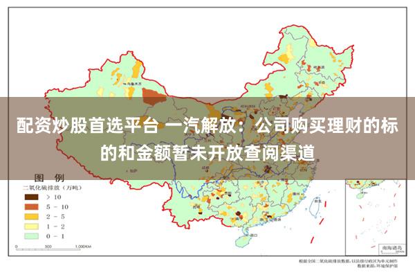 配资炒股首选平台 一汽解放：公司购买理财的标的和金额暂未开放查阅渠道