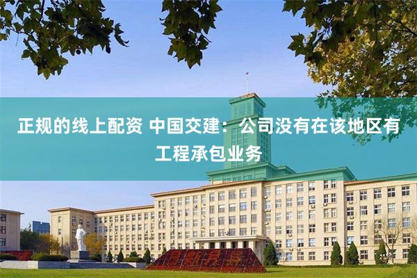 正规的线上配资 中国交建：公司没有在该地区有工程承包业务