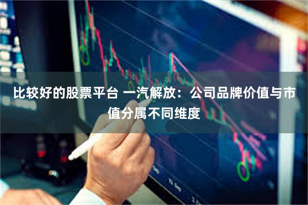 比较好的股票平台 一汽解放：公司品牌价值与市值分属不同维度