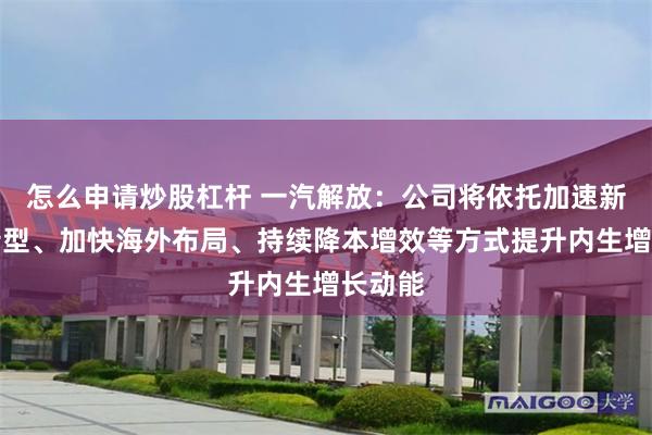 怎么申请炒股杠杆 一汽解放：公司将依托加速新能源转型、加快海外布局、持续降本增效等方式提升内生增长动能