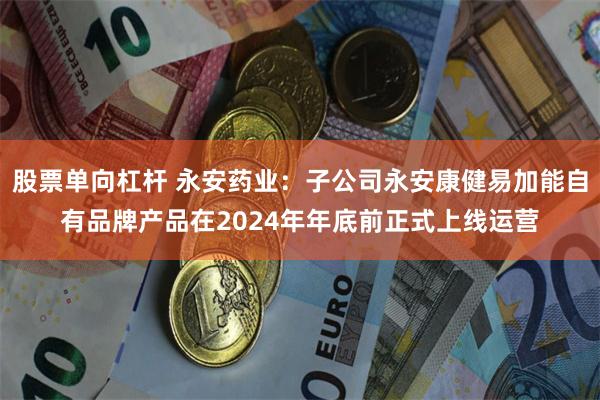 股票单向杠杆 永安药业：子公司永安康健易加能自有品牌产品在2024年年底前正式上线运营