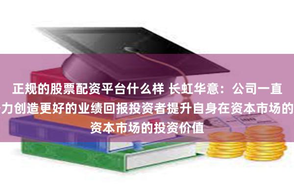 正规的股票配资平台什么样 长虹华意：公司一直致力于努力创造更好的业绩回报投资者提升自身在资本市场的投资价值