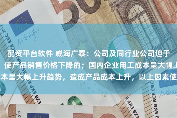 配资平台软件 威海广泰：公司及同行业公司迫于经营压力纷纷压价竞争，使产品销售价格下降的；国内企业用工成本呈大幅上升趋势，造成产品成本上升，以上因素使产品毛利率下降