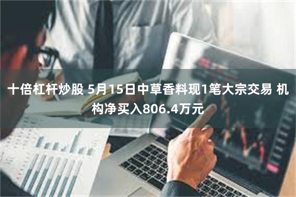 十倍杠杆炒股 5月15日中草香料现1笔大宗交易 机构净买入806.4万元