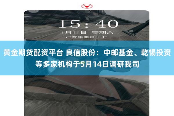 黄金期货配资平台 良信股份：中邮基金、乾惕投资等多家机构于5月14日调研我司