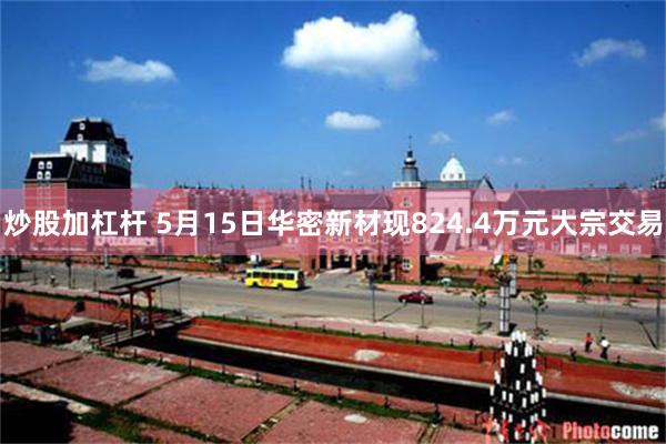 炒股加杠杆 5月15日华密新材现824.4万元大宗交易