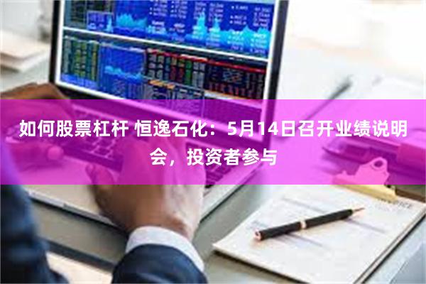 如何股票杠杆 恒逸石化：5月14日召开业绩说明会，投资者参与