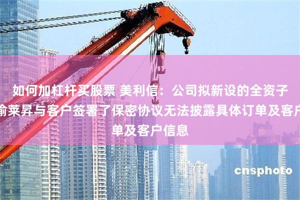 如何加杠杆买股票 美利信：公司拟新设的全资子公司渝莱昇与客户签署了保密协议无法披露具体订单及客户信息